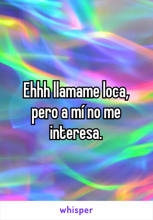 Ehhh llamame loca, pero a mí no me interesa.