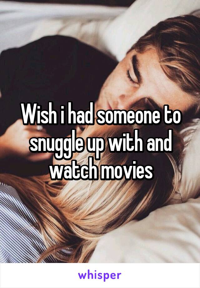 Wish i had someone to snuggle up with and watch movies