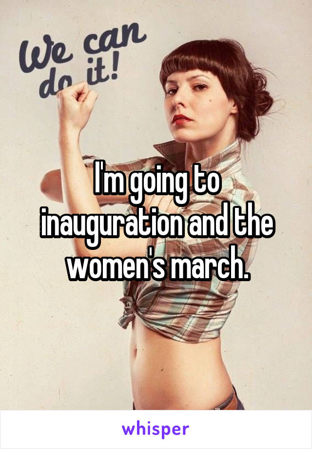 I'm going to inauguration and the women's march.