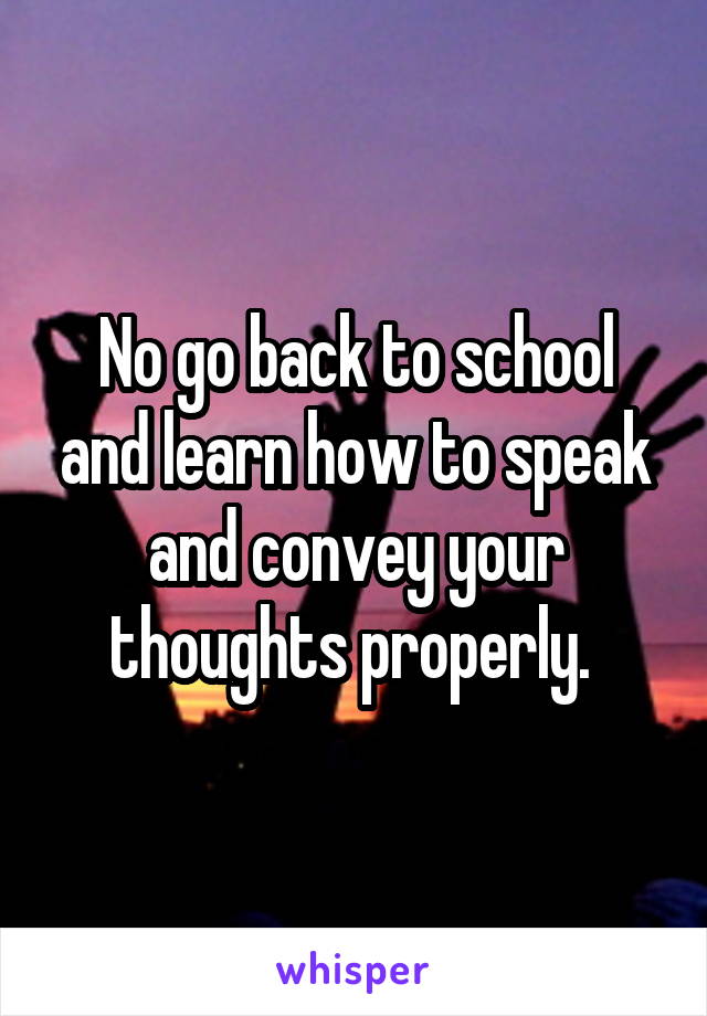 No go back to school and learn how to speak and convey your thoughts properly. 