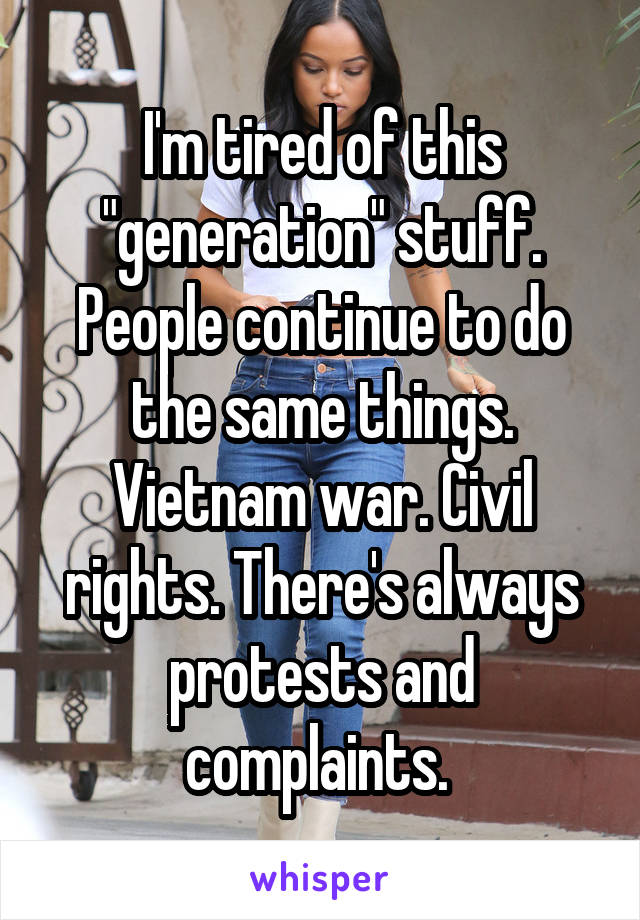 I'm tired of this "generation" stuff. People continue to do the same things. Vietnam war. Civil rights. There's always protests and complaints. 