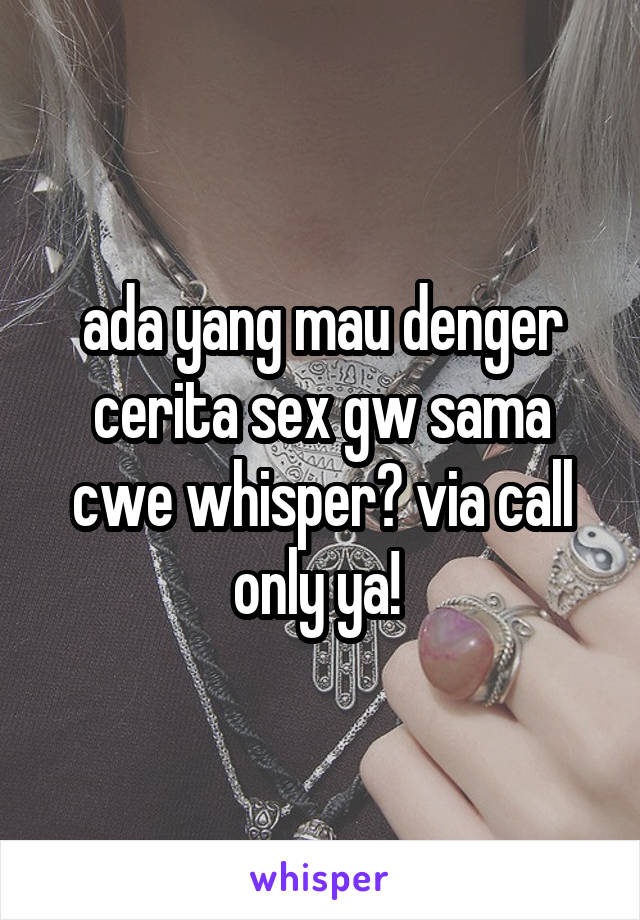 ada yang mau denger cerita sex gw sama
cwe whisper? via call only ya! 