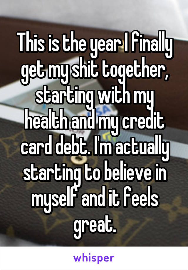 This is the year I finally get my shit together, starting with my health and my credit card debt. I'm actually starting to believe in myself and it feels great.