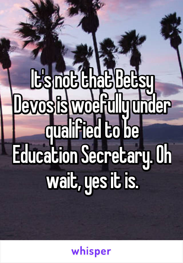 It's not that Betsy Devos is woefully under qualified to be Education Secretary. Oh wait, yes it is.