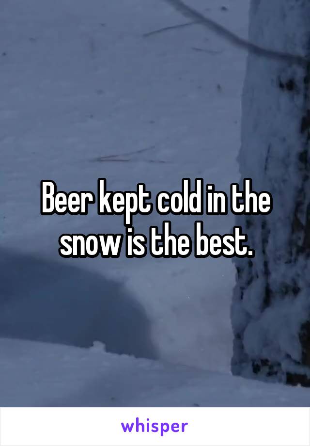 Beer kept cold in the snow is the best.