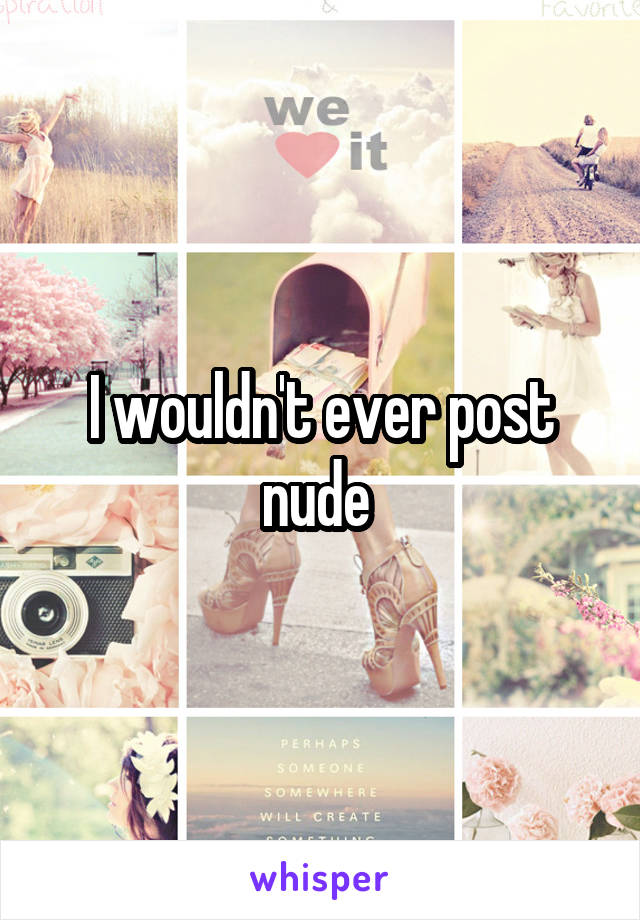 I wouldn't ever post nude 