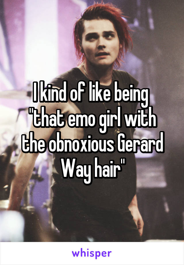 I kind of like being 
"that emo girl with the obnoxious Gerard Way hair"