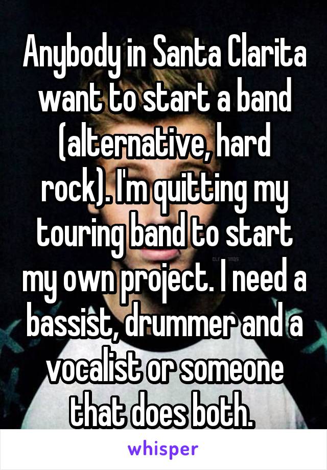 Anybody in Santa Clarita want to start a band (alternative, hard rock). I'm quitting my touring band to start my own project. I need a bassist, drummer and a vocalist or someone that does both. 