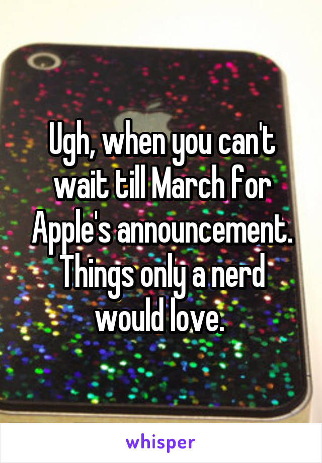 Ugh, when you can't wait till March for Apple's announcement. Things only a nerd would love. 