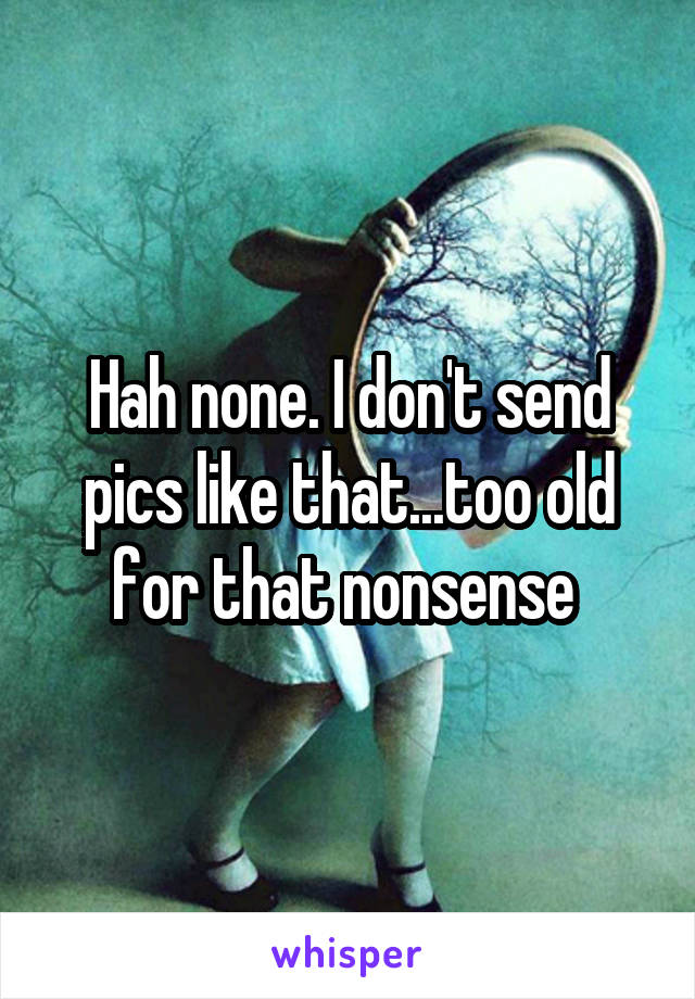 Hah none. I don't send pics like that...too old for that nonsense 