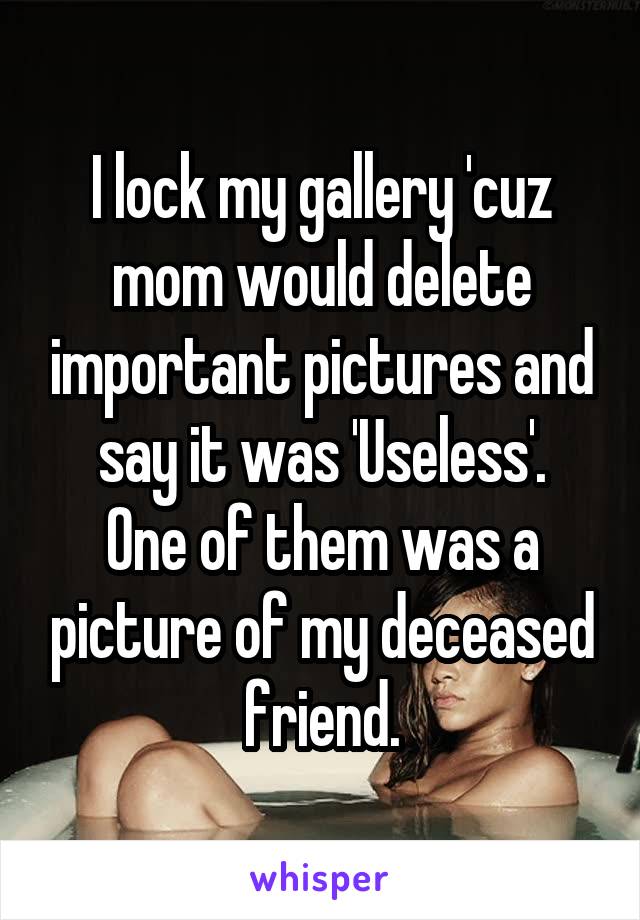 I lock my gallery 'cuz mom would delete important pictures and say it was 'Useless'.
One of them was a picture of my deceased friend.