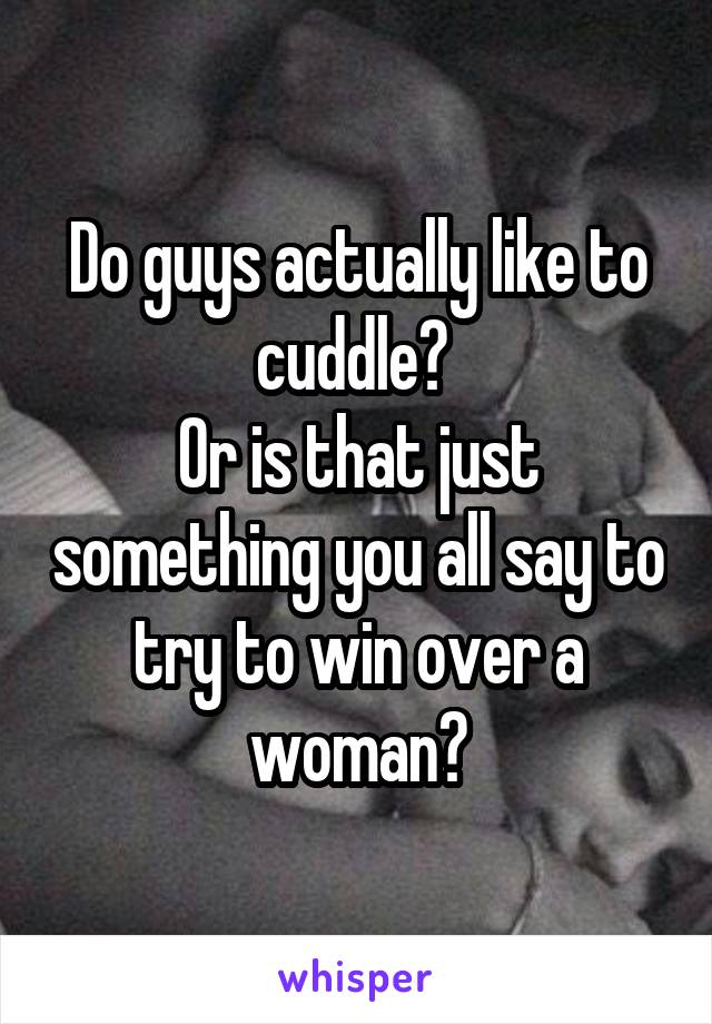 Do guys actually like to cuddle? 
Or is that just something you all say to try to win over a woman?