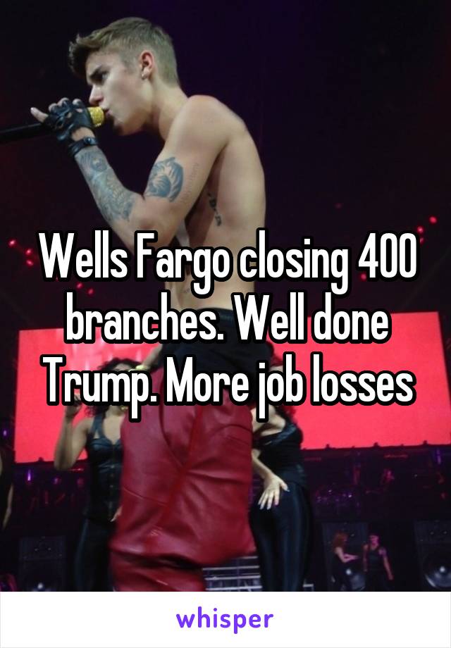 Wells Fargo closing 400 branches. Well done Trump. More job losses