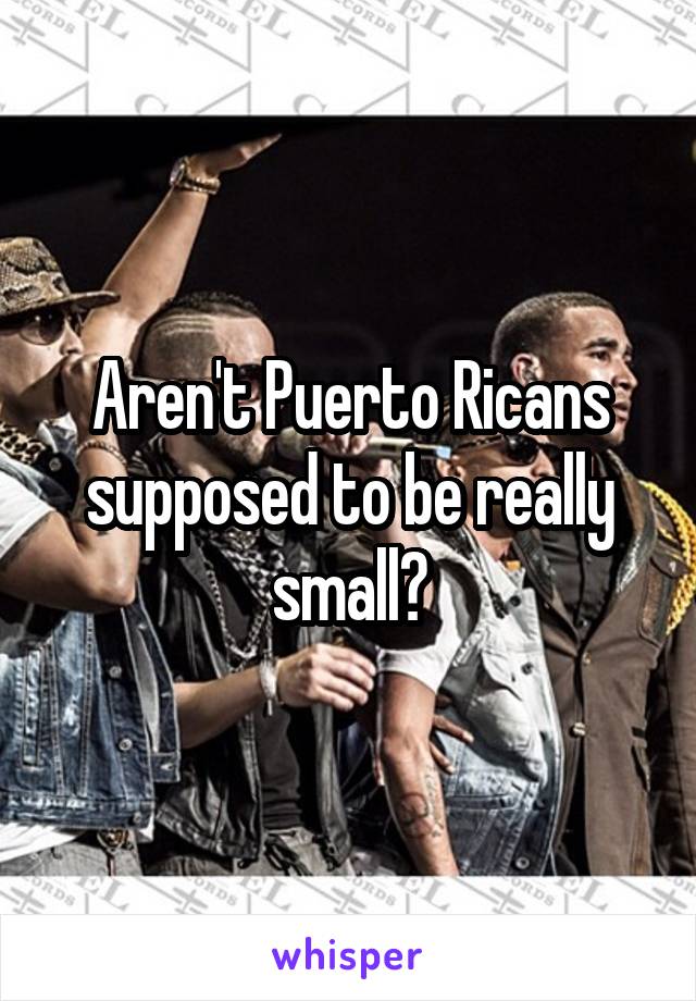 Aren't Puerto Ricans supposed to be really small?