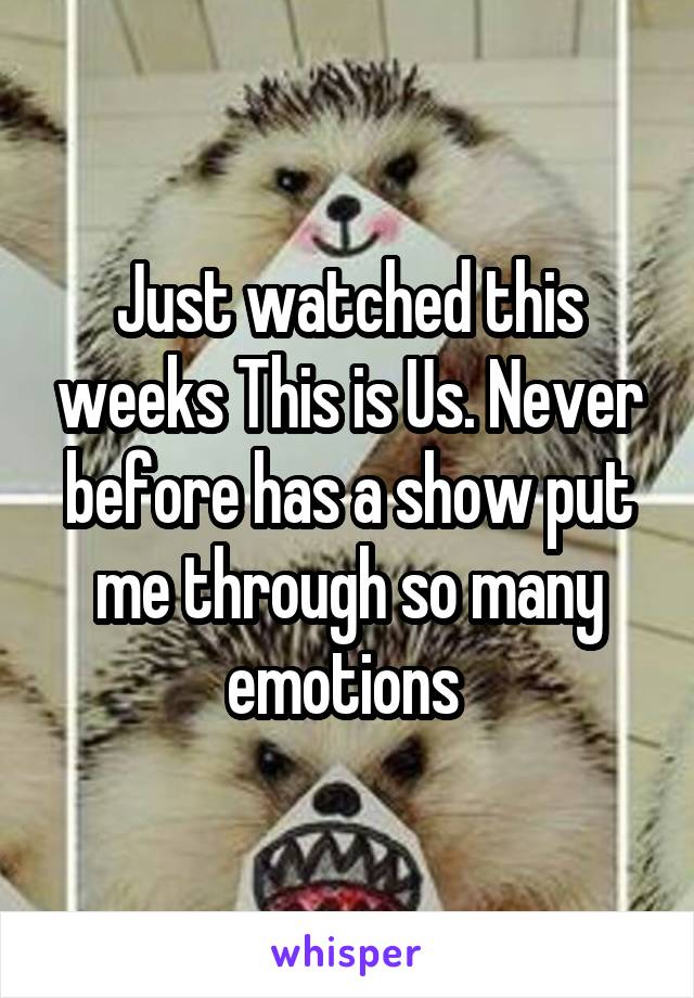 Just watched this weeks This is Us. Never before has a show put me through so many emotions 