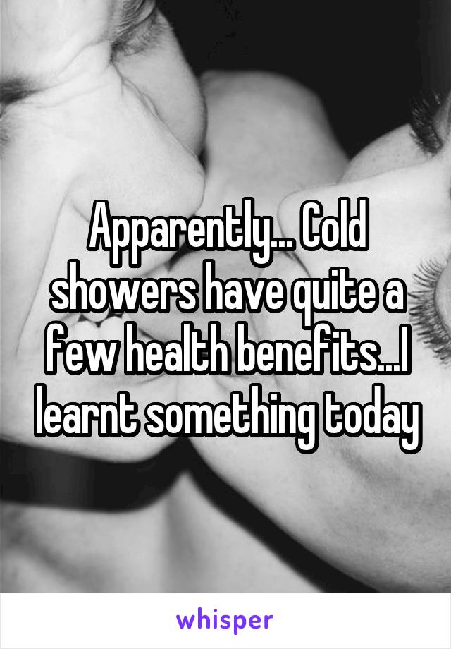 Apparently... Cold showers have quite a few health benefits...I learnt something today