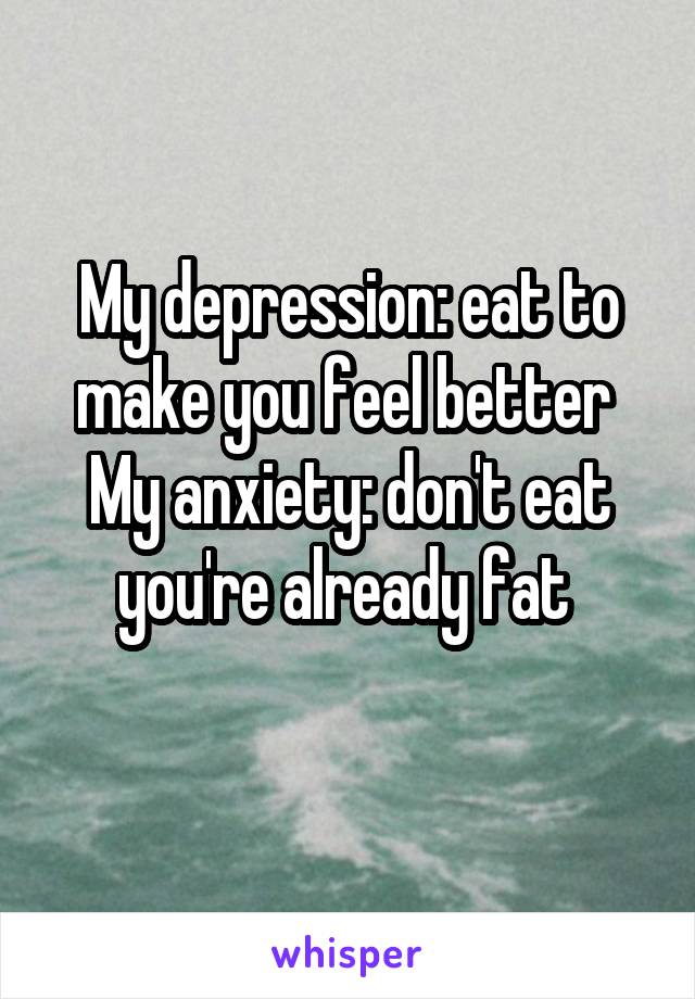 My depression: eat to make you feel better 
My anxiety: don't eat you're already fat 
