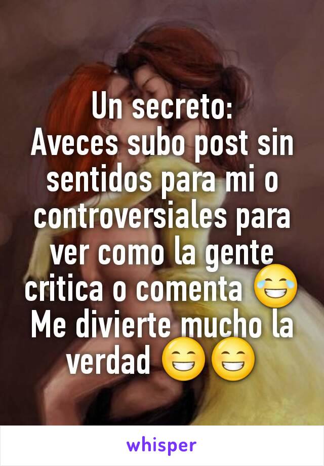 Un secreto:
Aveces subo post sin sentidos para mi o controversiales para ver como la gente critica o comenta 😂
Me divierte mucho la verdad 😁😁