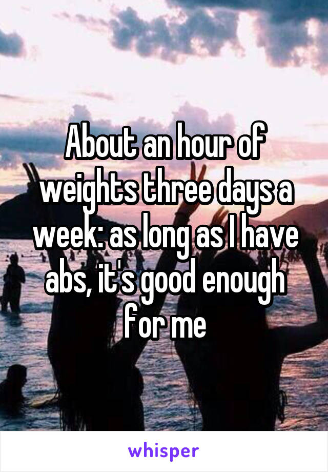 About an hour of weights three days a week: as long as I have abs, it's good enough for me