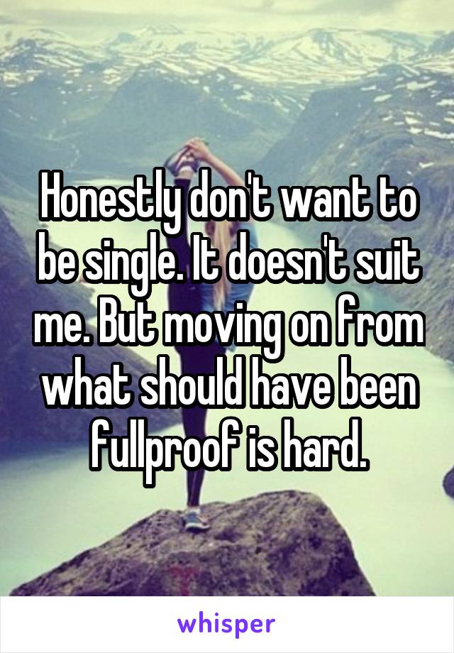 Honestly don't want to be single. It doesn't suit me. But moving on from what should have been fullproof is hard.