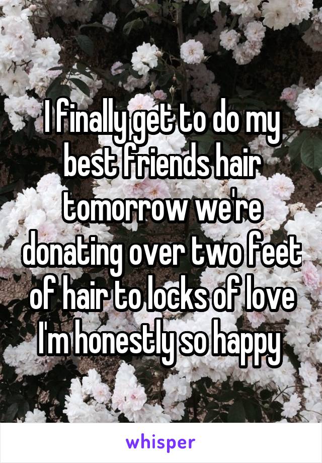 I finally get to do my best friends hair tomorrow we're donating over two feet of hair to locks of love I'm honestly so happy 