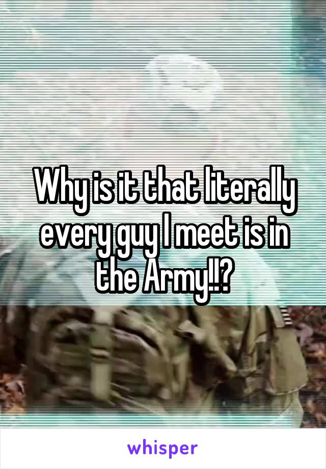 Why is it that literally every guy I meet is in the Army!!?