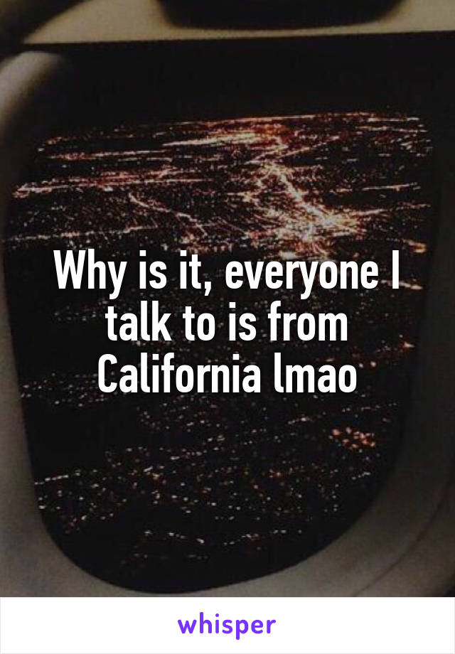 Why is it, everyone I talk to is from California lmao