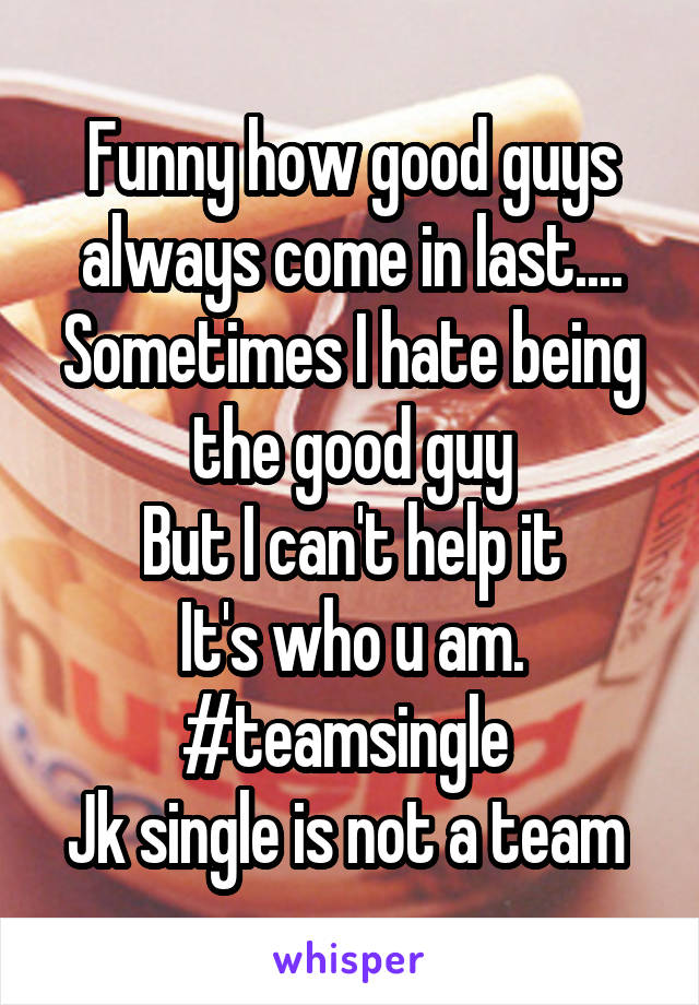 Funny how good guys always come in last....
Sometimes I hate being the good guy
But I can't help it
It's who u am.
#teamsingle 
Jk single is not a team 