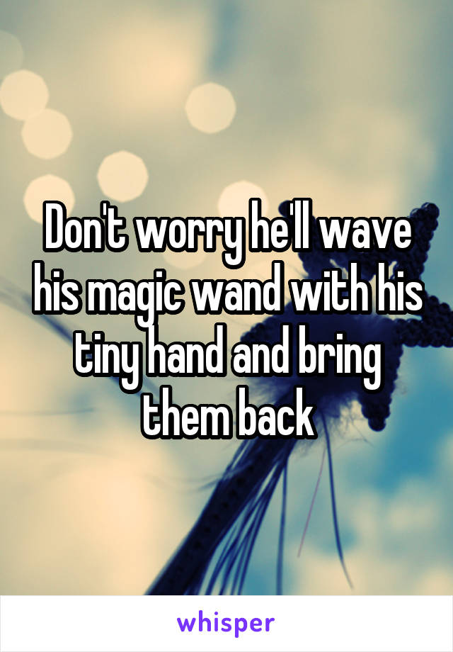 Don't worry he'll wave his magic wand with his tiny hand and bring them back