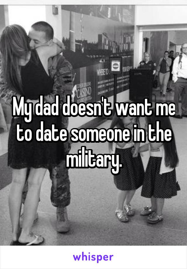 My dad doesn't want me to date someone in the military.