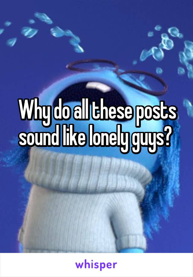 Why do all these posts sound like lonely guys? 
