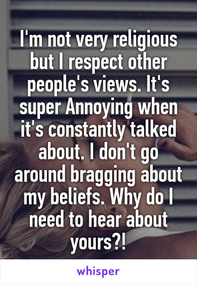 I'm not very religious but I respect other people's views. It's super Annoying when it's constantly talked about. I don't go around bragging about my beliefs. Why do I need to hear about yours?!