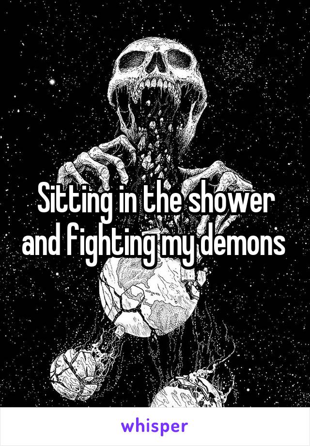 Sitting in the shower and fighting my demons 