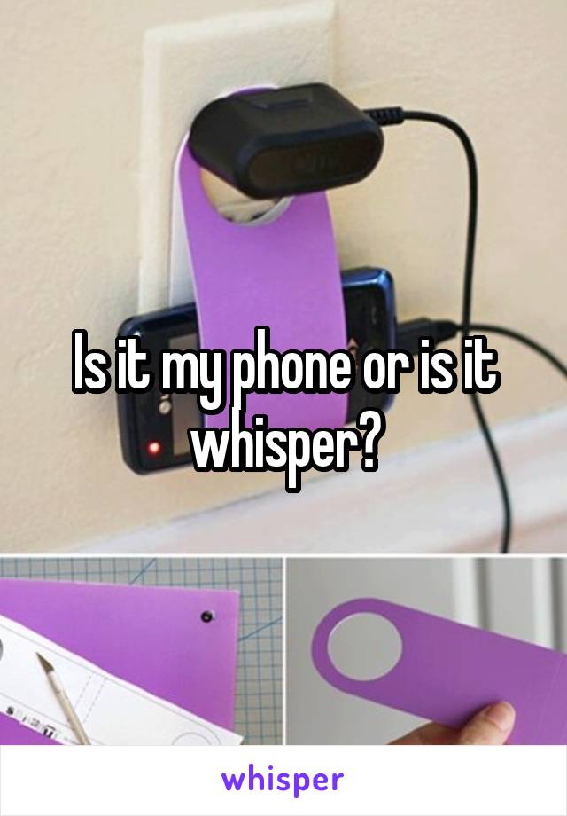 Is it my phone or is it whisper?