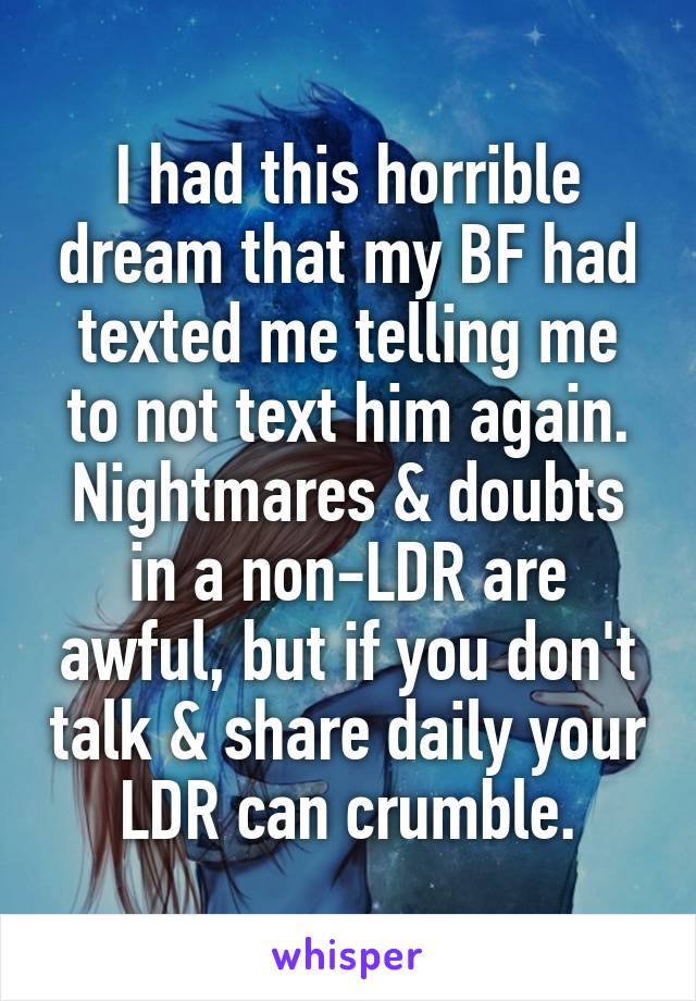 I had this horrible dream that my BF had texted me telling me to not text him again. Nightmares & doubts in a non-LDR are awful, but if you don't talk & share daily your LDR can crumble.