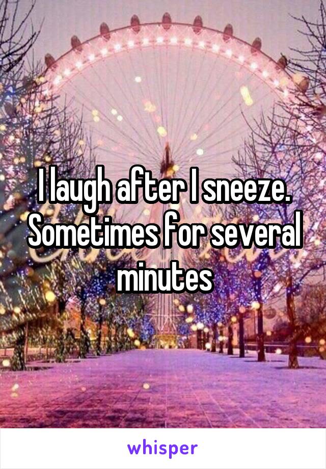 I laugh after I sneeze. Sometimes for several minutes