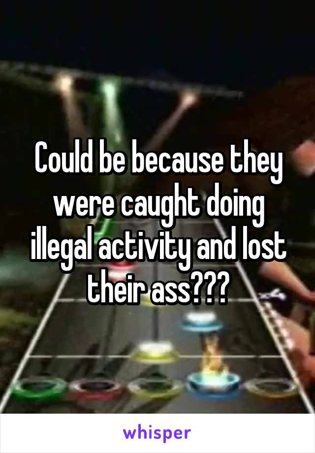 Could be because they were caught doing illegal activity and lost their ass???