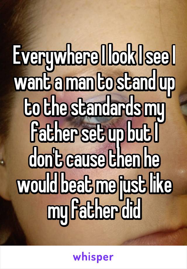 Everywhere I look I see I want a man to stand up to the standards my father set up but I don't cause then he would beat me just like my father did