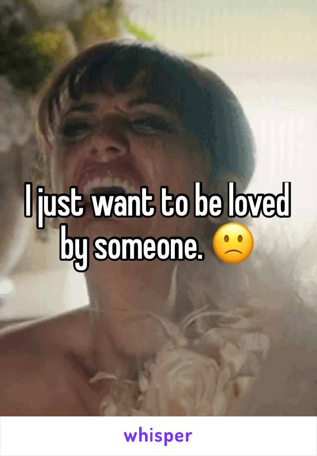 I just want to be loved by someone. 🙁