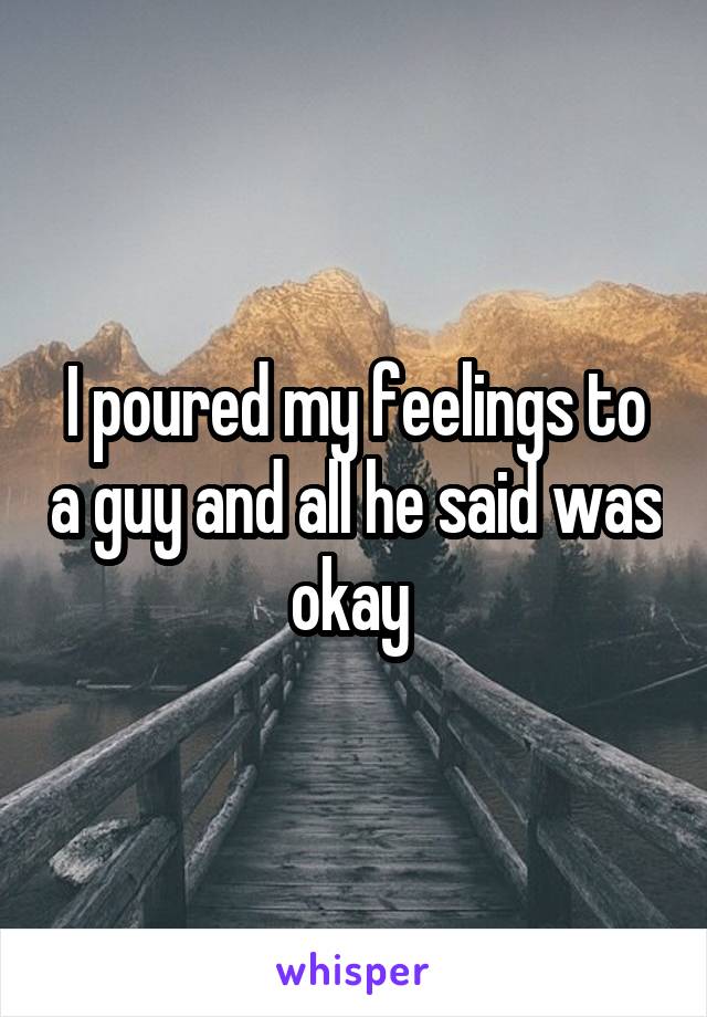 I poured my feelings to a guy and all he said was okay 