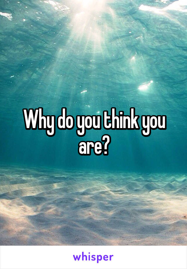 Why do you think you are?