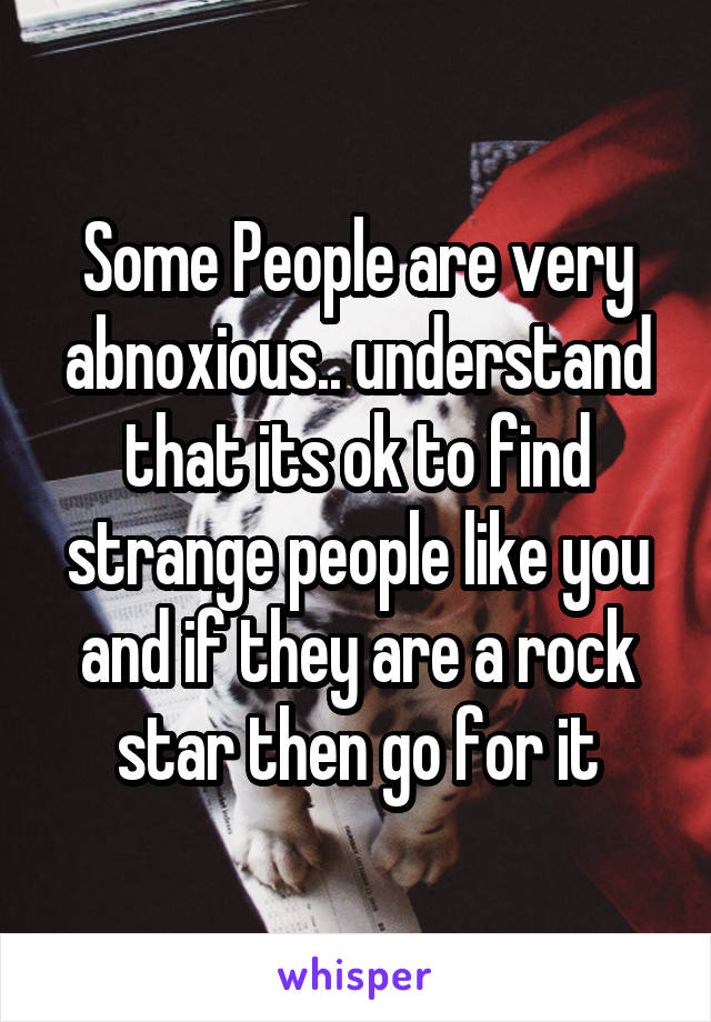 Some People are very abnoxious.. understand that its ok to find strange people like you and if they are a rock star then go for it