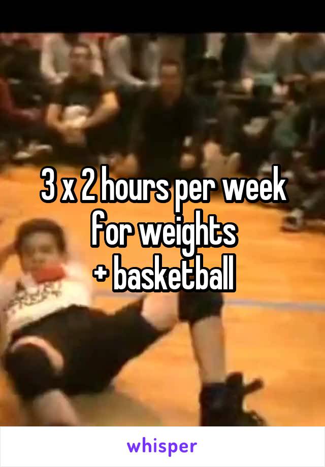 3 x 2 hours per week for weights
+ basketball