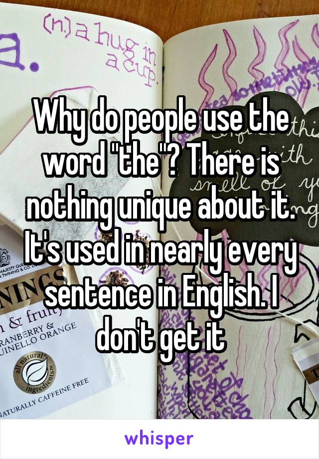 Why do people use the word "the"? There is nothing unique about it. It's used in nearly every sentence in English. I don't get it