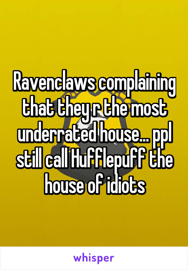 Ravenclaws complaining that they r the most underrated house... ppl still call Hufflepuff the house of idiots