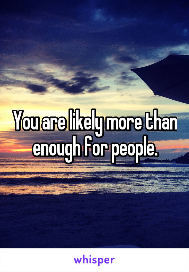 You are likely more than enough for people.