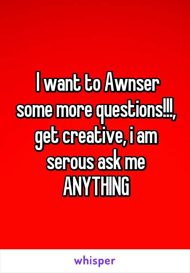  I want to Awnser some more questions!!!, get creative, i am serous ask me ANYTHING