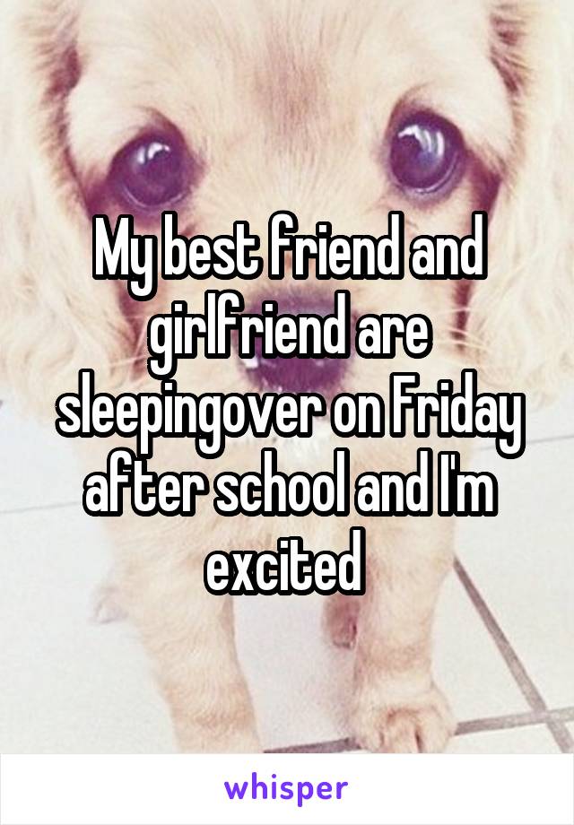 My best friend and girlfriend are sleepingover on Friday after school and I'm excited 