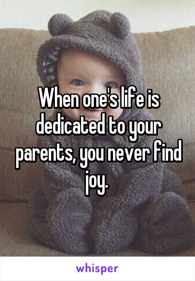 When one's life is dedicated to your parents, you never find joy. 