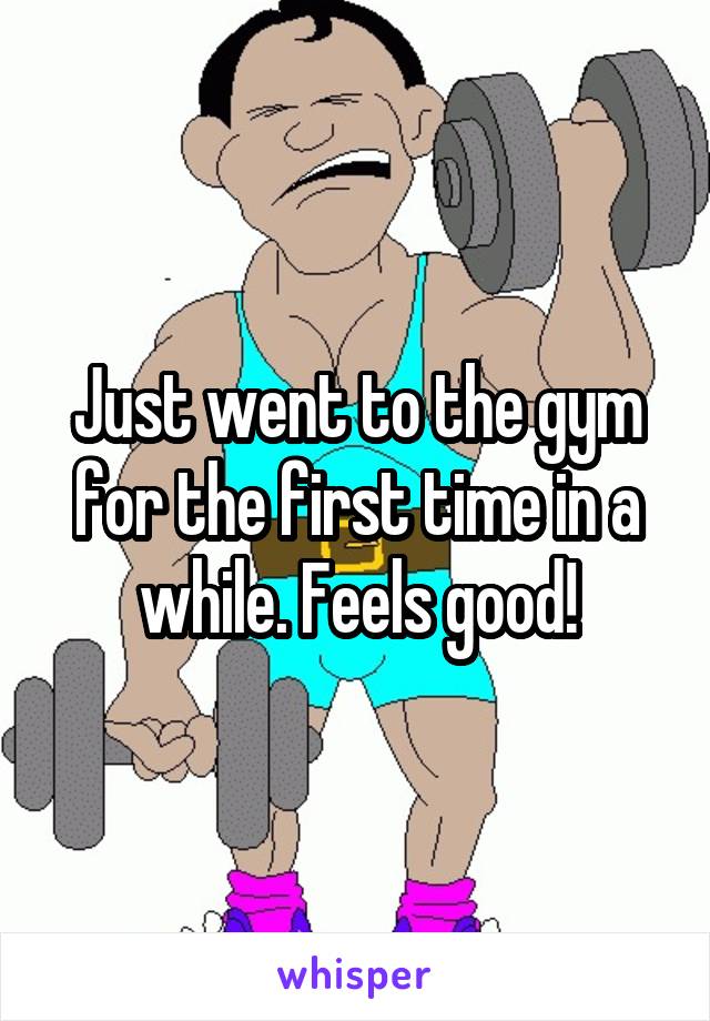 Just went to the gym for the first time in a while. Feels good!